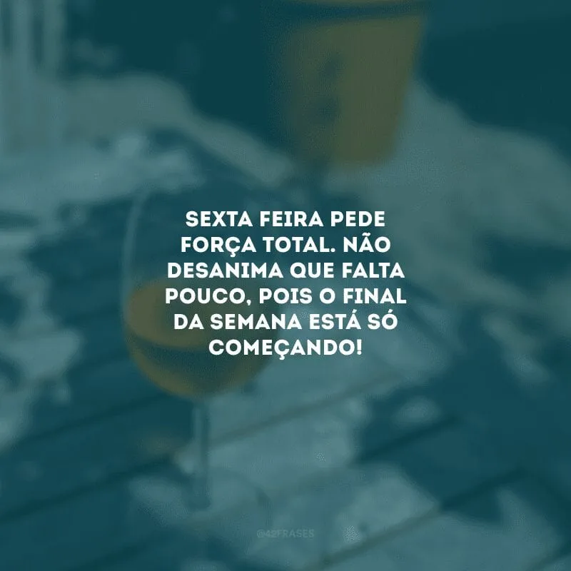 Sexta-feira pede força total. Não desanima que falta pouco, pois o final da semana está só começando!