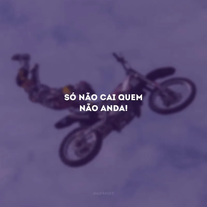 Só não cai quem não anda!
