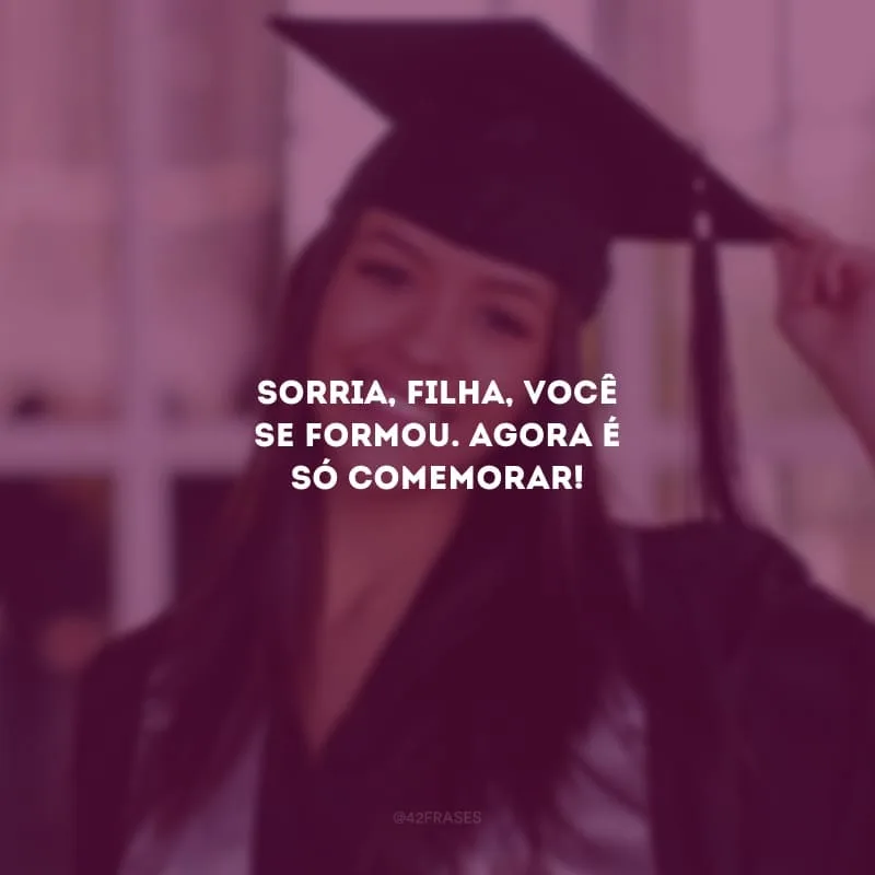 Sorria, filha, você se formou. Agora é só comemorar!