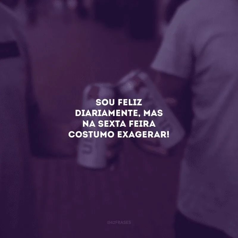 Sou feliz diariamente, mas na sexta-feira costumo exagerar!