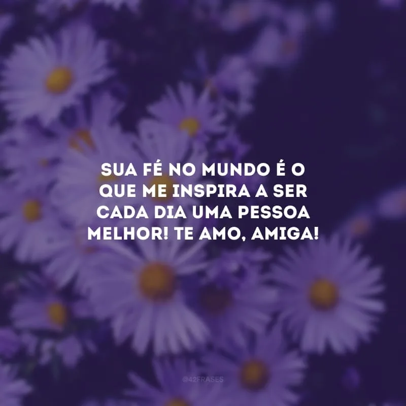Sua fé no mundo é o que me inspira a ser cada dia uma pessoa melhor! Te amo, amiga!