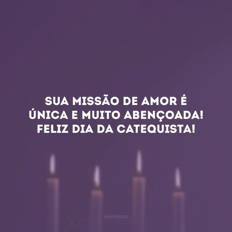 Sua missão de amor é única e muito abençoada! Feliz dia da catequista!
