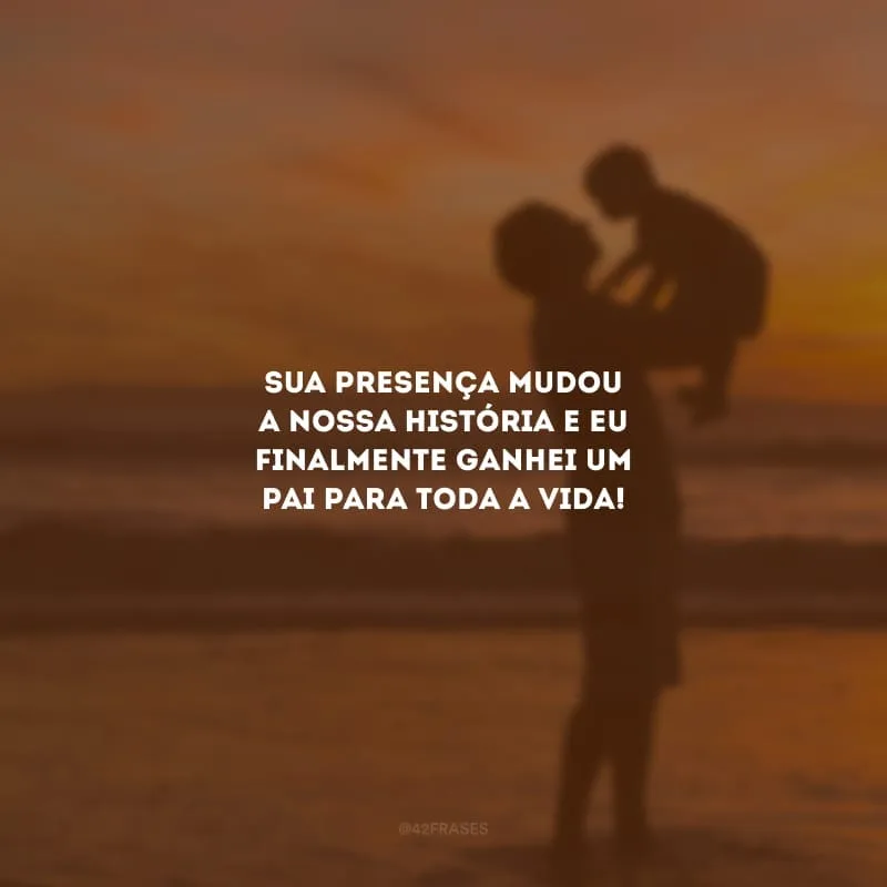 Sua presença mudou a nossa história e eu finalmente ganhei um pai para toda a vida!