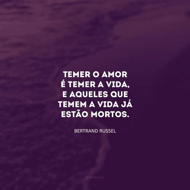 Temer o amor é temer a vida, e aqueles que temem a vida já estão mortos.