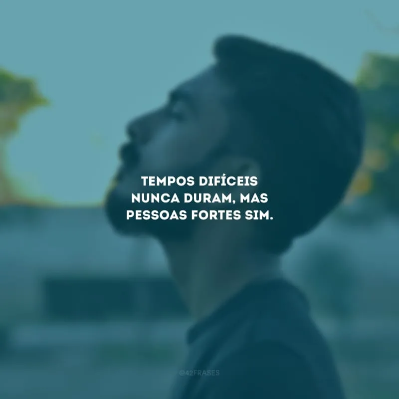 Tempos difíceis nunca duram, mas pessoas fortes sim.