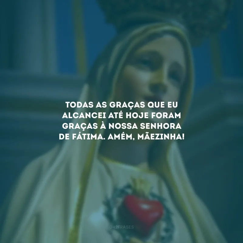 Todas as graças que eu alcancei até hoje foram graças à Nossa Senhora de Fátima. Amém, mãezinha!