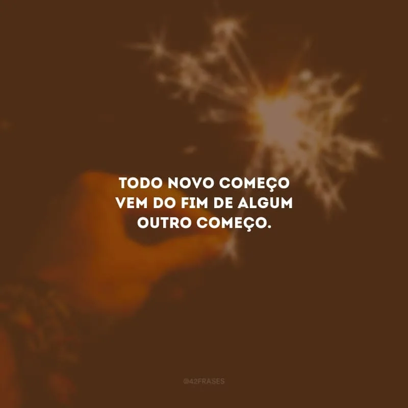 Todo novo começo vem do fim de algum outro começo.
