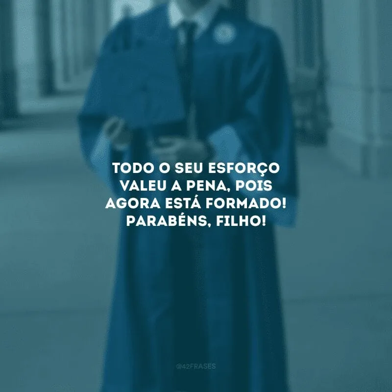 Todo o seu esforço valeu a pena, pois agora está formado! Parabéns, filho! 