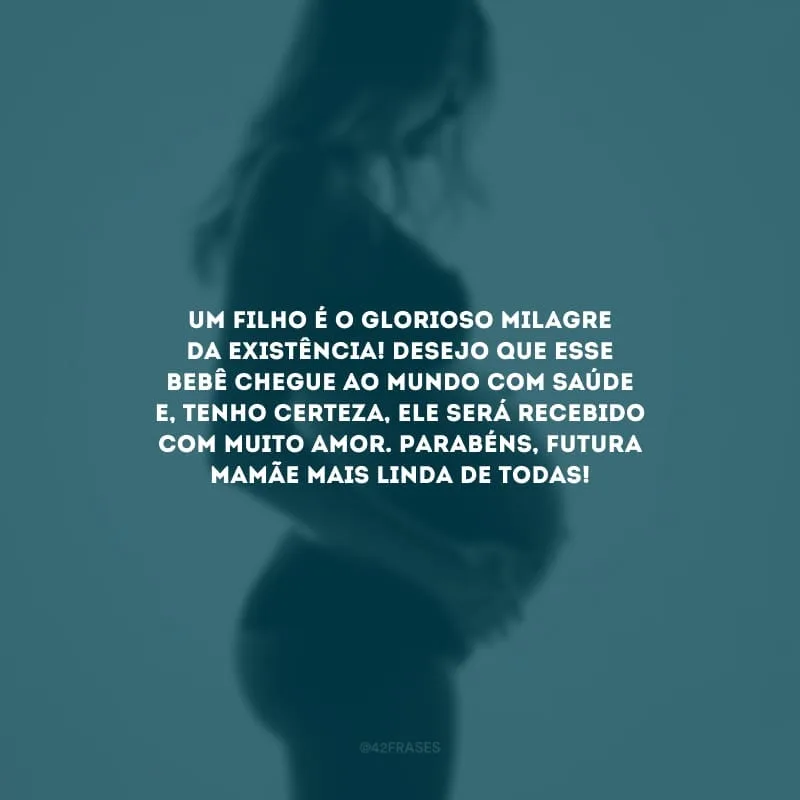 Um filho é o glorioso milagre da existência! Desejo que esse bebê chegue ao mundo com saúde e, tenho certeza, ele será recebido com muito amor. Parabéns, futura mamãe mais linda de todas!