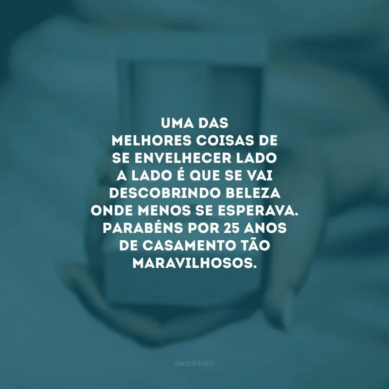 Uma das melhores coisas de se envelhecer lado a lado é que se vai descobrindo beleza onde menos de esperava. Parabéns por 25 anos de casamento tão maravilhosos.