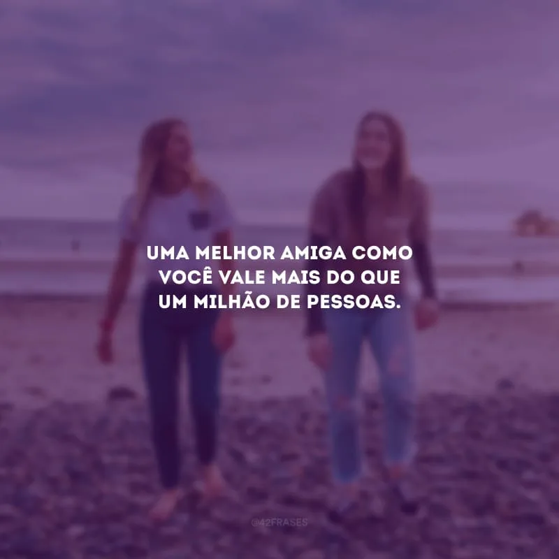 Uma melhor amiga como você vale mais do que um milhão de pessoas.