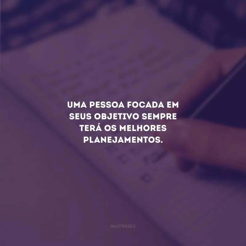 Uma pessoa focada em seus objetivo sempre terá os melhores planejamentos.