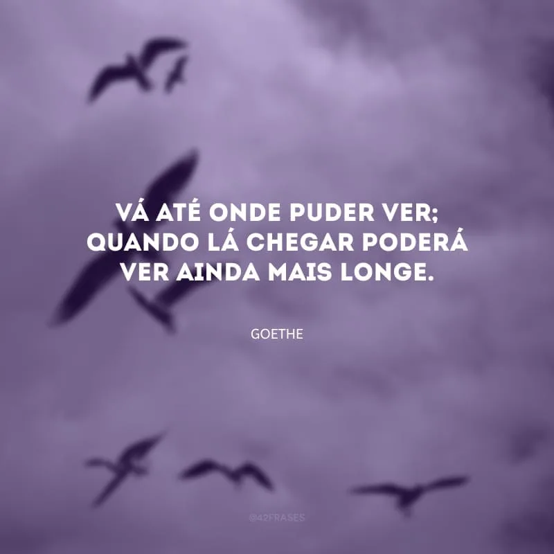 Vá até onde puder ver; quando lá chegar poderá ver ainda mais longe.