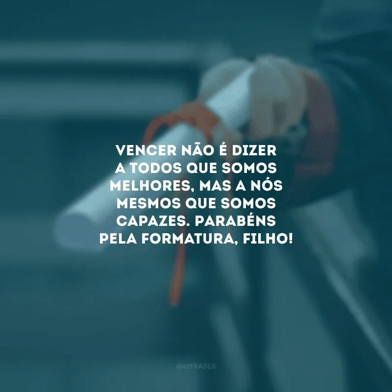 Vencer não é dizer a todos que somos melhores, mas a nós mesmos que somos capazes. Parabéns pela formatura, filho! 