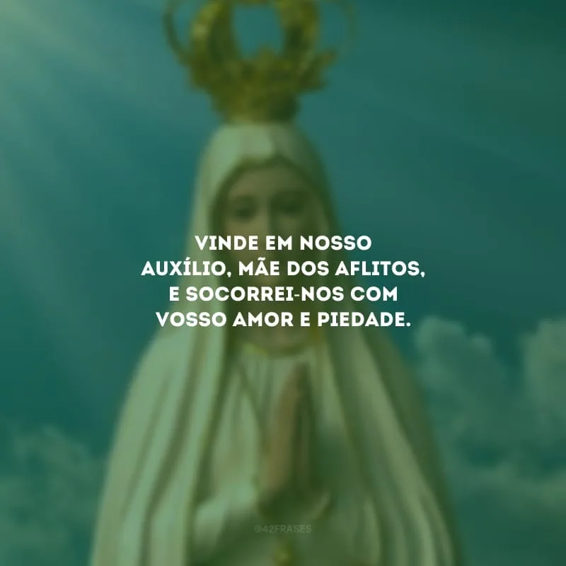 Vinde em nosso auxílio, mãe dos aflitos, e socorrei-nos com vosso amor e piedade.