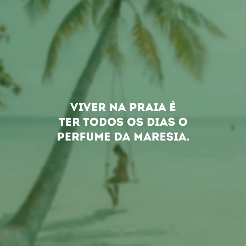 Viver na praia é ter todos os dias o perfume da maresia.