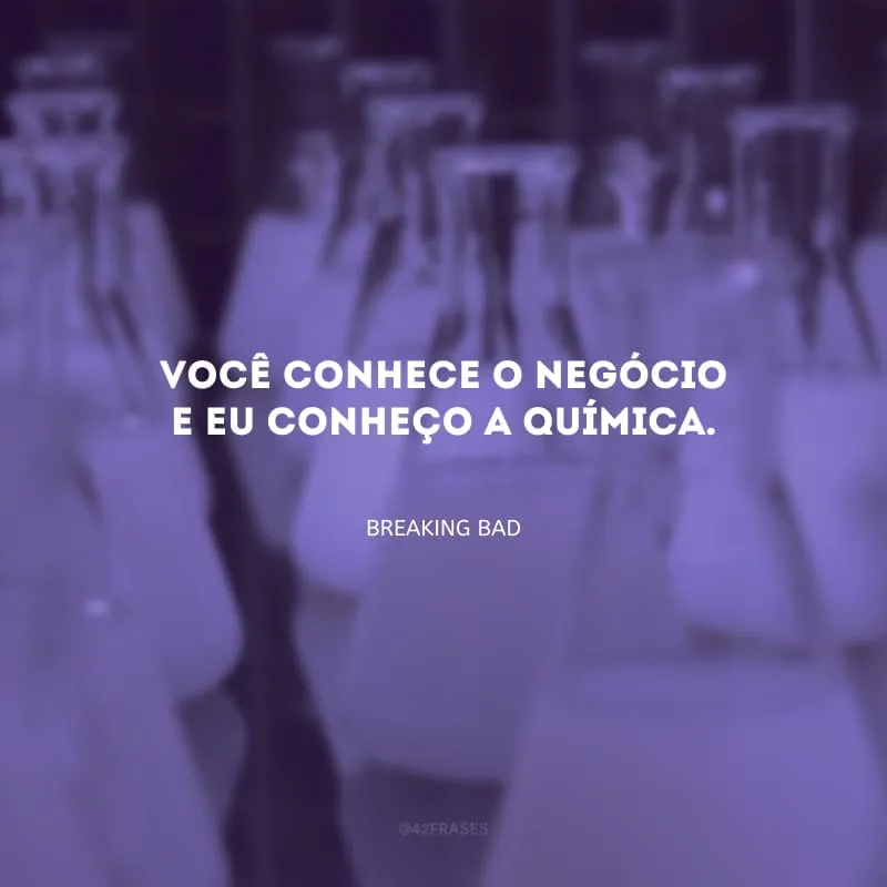 Você conhece o negócio e eu conheço a química.