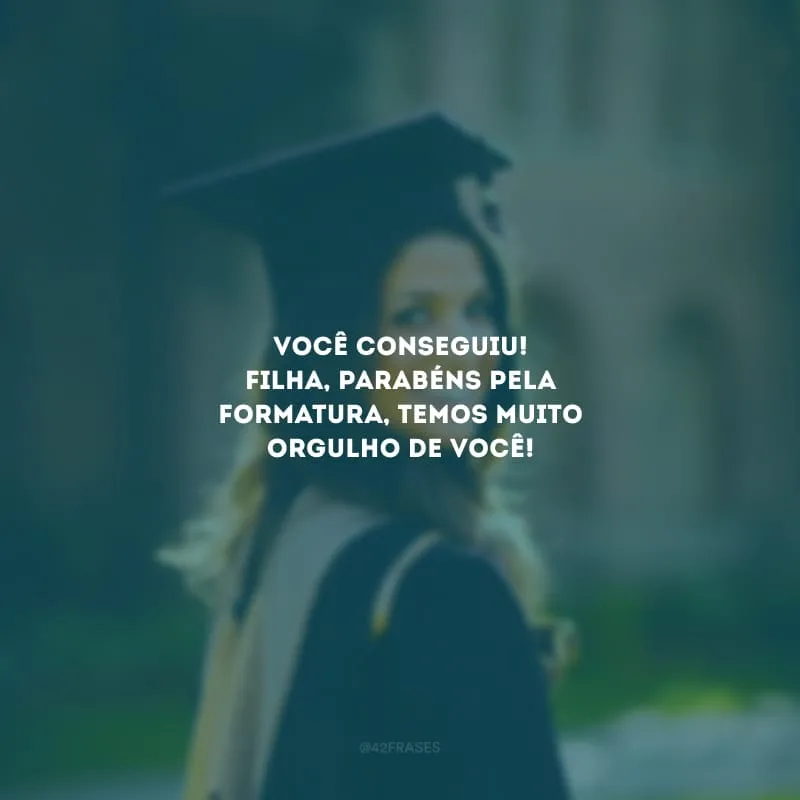 Você conseguiu! Filha, parabéns pela formatura, temos muito orgulho de você!