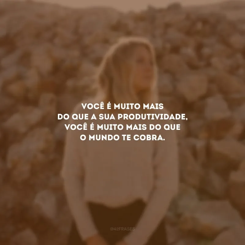 Você é muito mais do que a sua produtividade, você é muito mais do que o mundo te cobra.