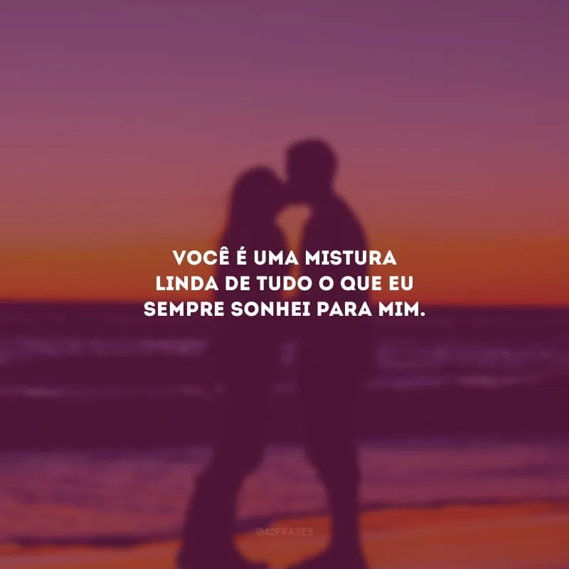 Você é uma mistura linda de tudo o que eu sempre sonhei para mim.