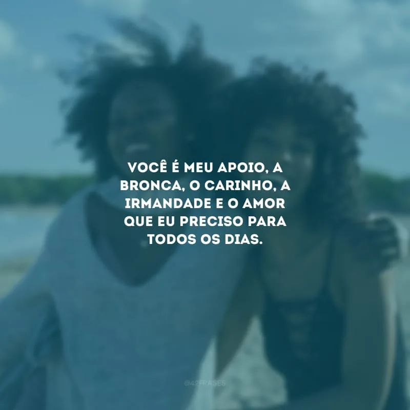 Você é meu apoio, a bronca, o carinho, a irmandade e o amor que eu preciso para todos os dias.