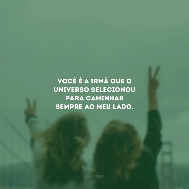 Você é a irmã que o universo selecionou para caminhar sempre ao meu lado. 