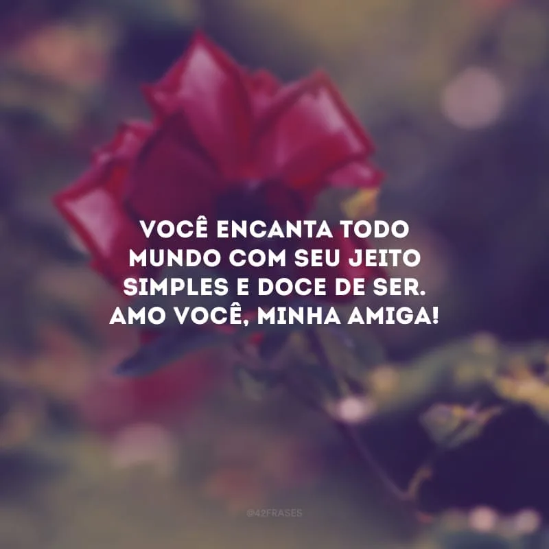 Você encanta todo mundo com seu jeito simples e doce de ser. Amo você, minha amiga!