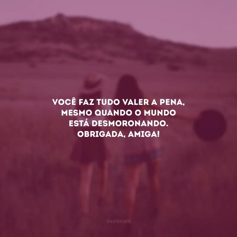 Você faz tudo valer a pena, mesmo quando o mundo está desmoronando. Obrigada, amiga!