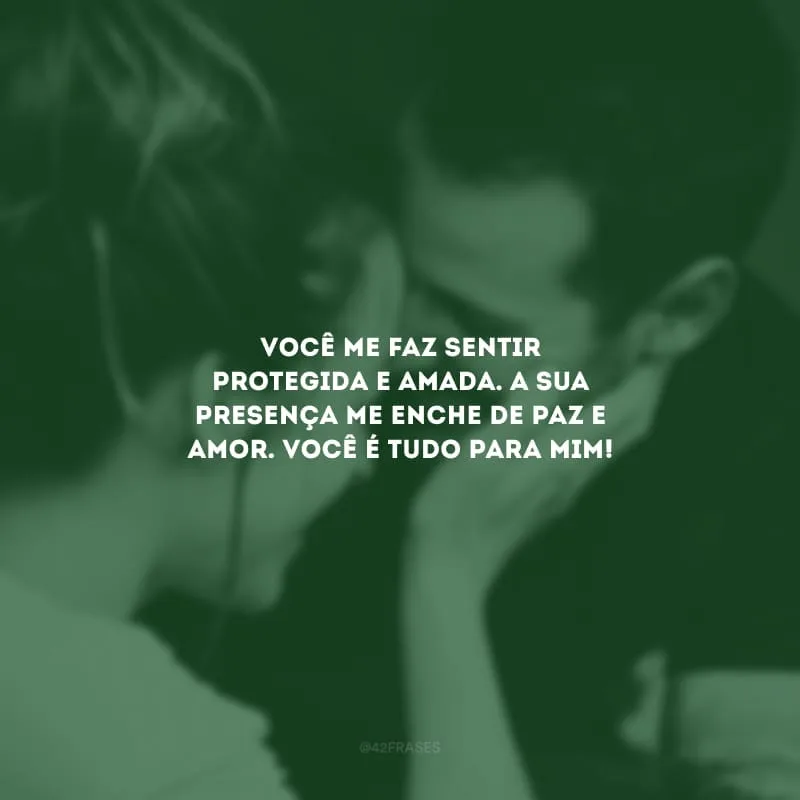 Você me faz sentir protegida e amada. A sua presença me enche de paz e amor. Você é tudo para mim!