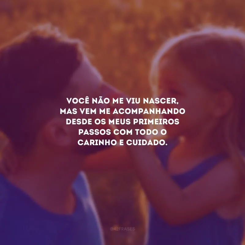 Você não me viu nascer, mas vem me acompanhando desde os meus primeiros passos com todo o carinho e cuidado.