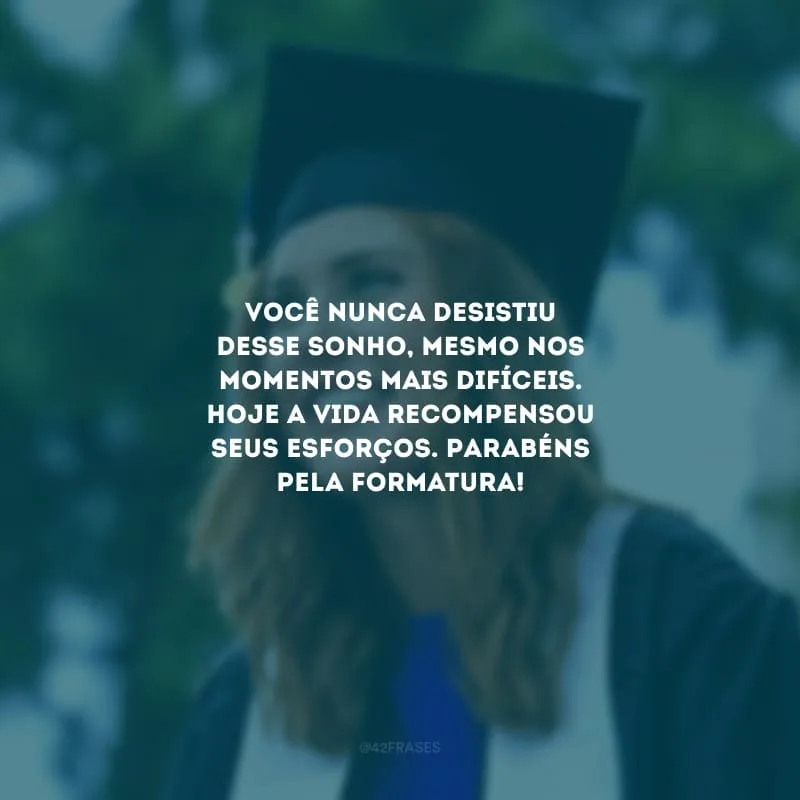 Você nunca desistiu desse sonho, mesmo nos momentos mais difíceis. Hoje a vida recompensou seus esforços. Parabéns pela formatura!