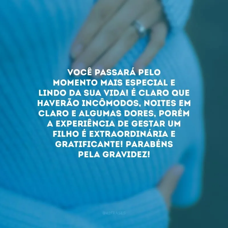 Você passará pelo momento mais especial e lindo da sua vida! É claro que haverão incômodos, noites em claro e algumas dores, porém a experiência de gestar um filho é extraordinária e gratificante! Parabéns pela gravidez! 