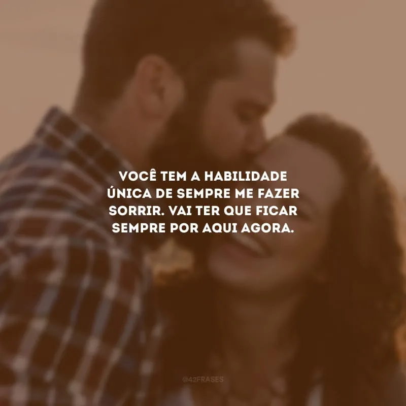 Você tem a habilidade única de sempre me fazer sorrir. Vai ter que ficar sempre por aqui agora.