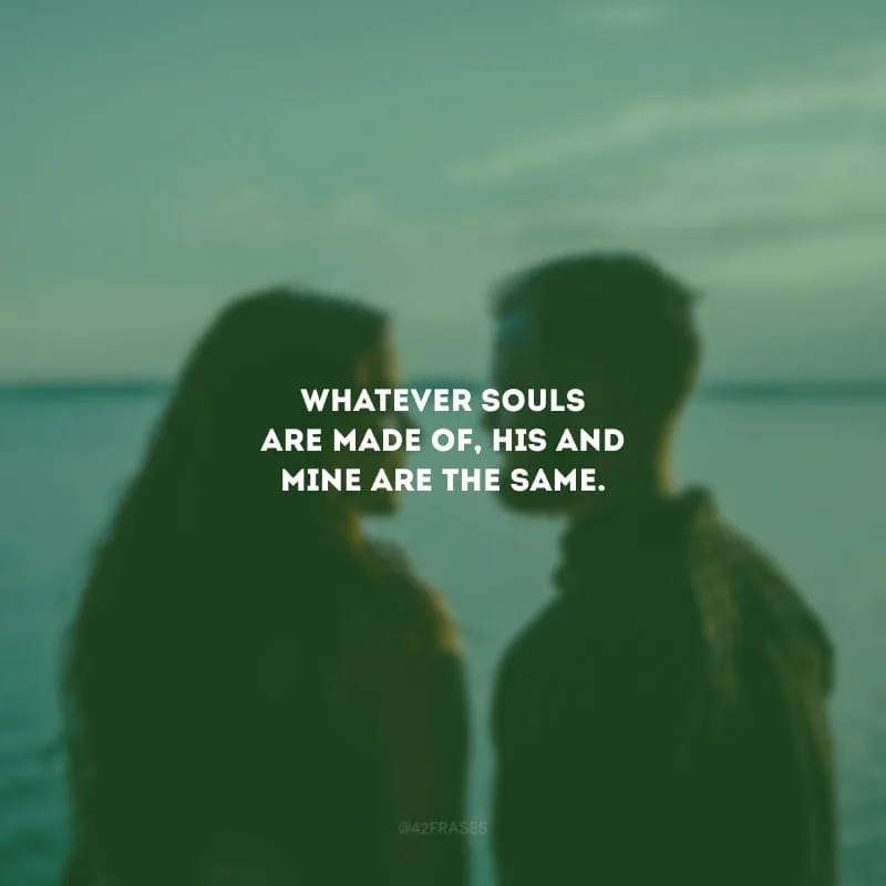 Whatever souls are made of, his and mine are the same. (Independente do que as almas são feitas, a dele e a minha são iguais).