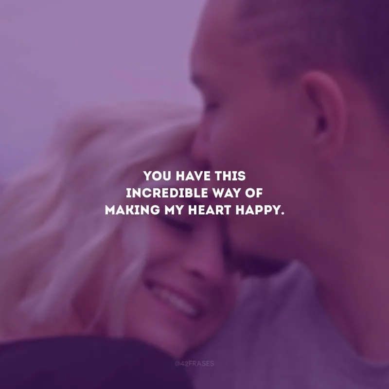 You have this incredible way of making my heart happy.(Você tem esse jeito incrível de fazer meu coração feliz). 