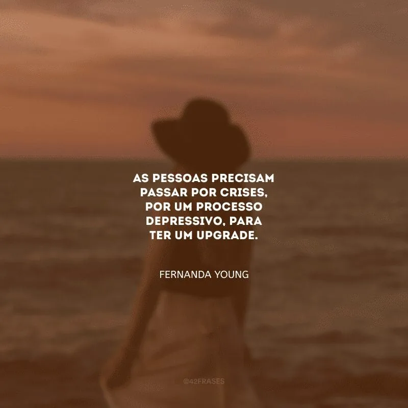 As pessoas precisam passar por crises, por um processo depressivo, para ter um upgrade.