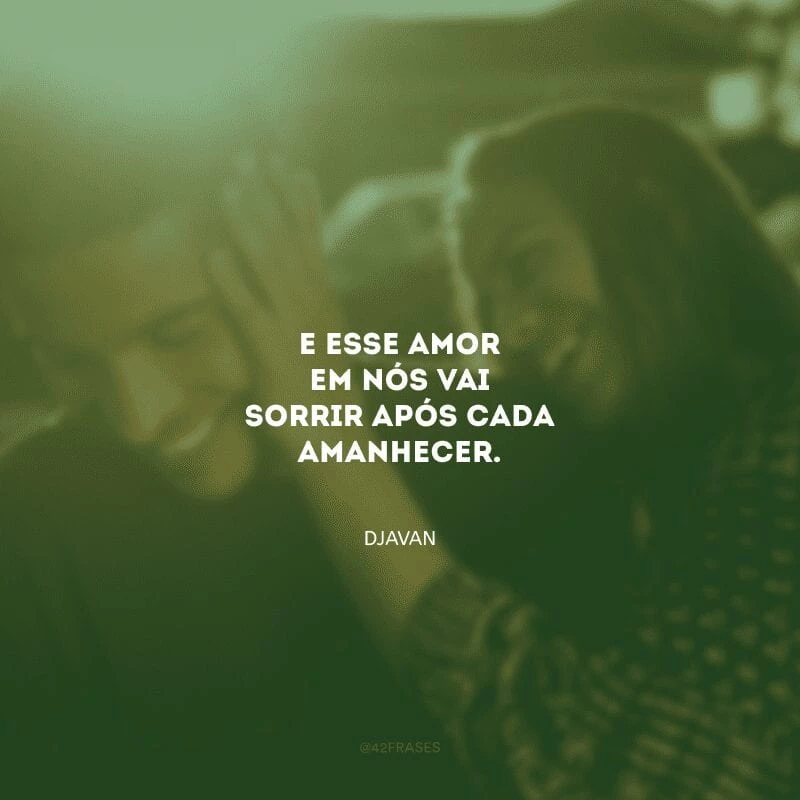 E esse amor em nós vai sorrir após cada amanhecer.