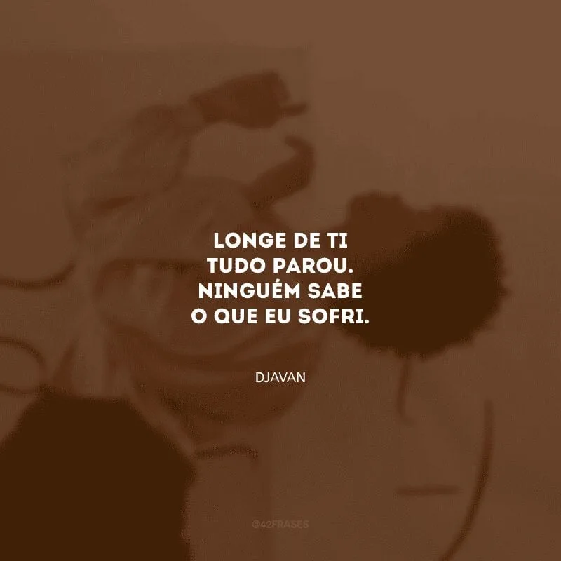 Longe de ti tudo parou. Ninguém sabe o que eu sofri.
