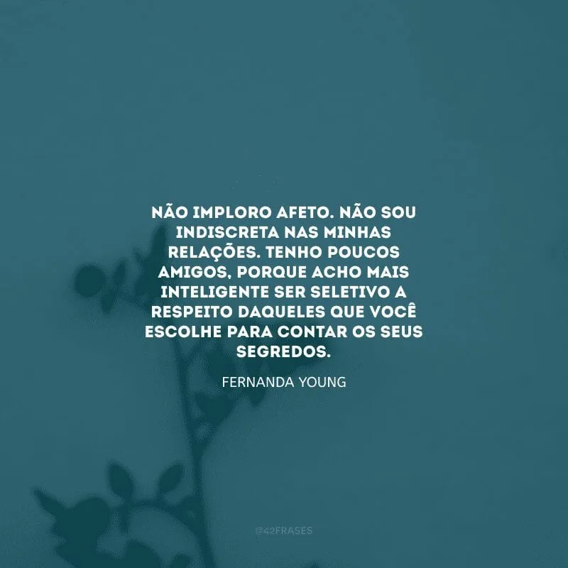 Não imploro afeto. Não sou indiscreta nas minhas relações. Tenho poucos amigos, porque acho mais inteligente ser seletivo a respeito daqueles que você escolhe para contar os seus segredos.
