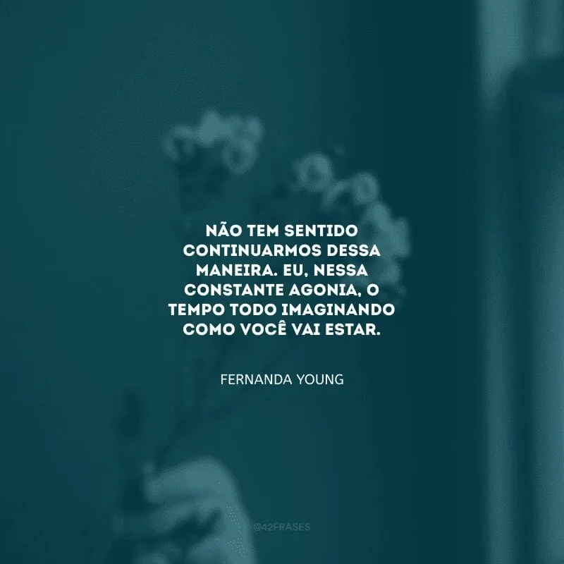 Não tem sentido continuarmos dessa maneira. Eu, nessa constante agonia, o tempo todo imaginando como você vai estar.