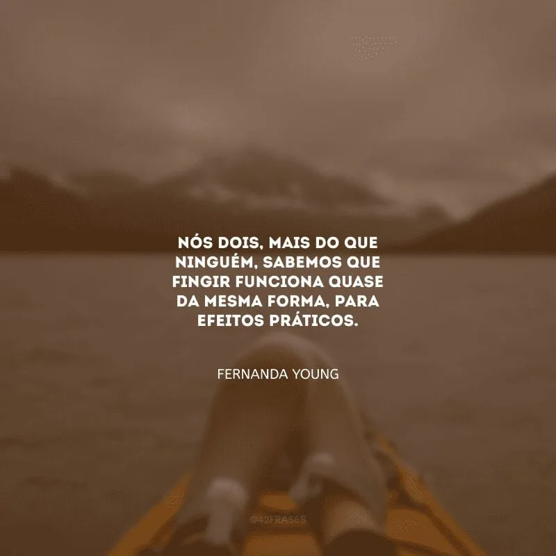 Nós dois, mais do que ninguém, sabemos que fingir funciona quase da mesma forma, para efeitos práticos.
