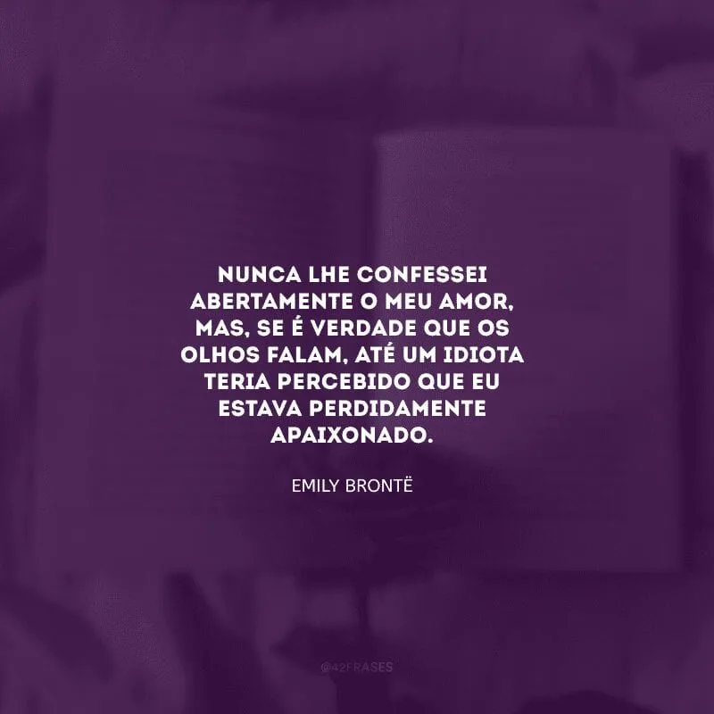 Nunca lhe confessei abertamente o meu amor, mas, se é verdade que os olhos falam, até um idiota teria percebido que eu estava perdidamente apaixonado.