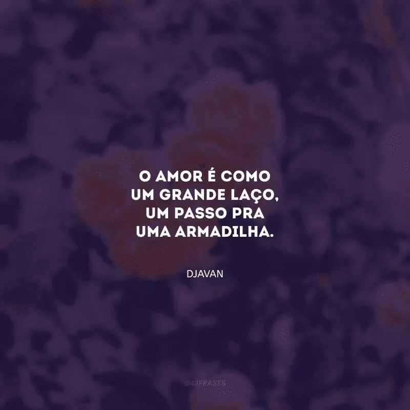 O amor é como um grande laço, um passo pr\'uma armadilha.