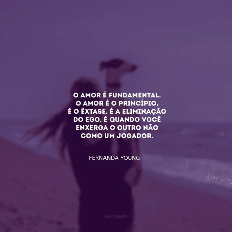O amor é fundamental. O amor é o princípio, é o êxtase, é a eliminação do ego, é quando você enxerga o outro não como um jogador.