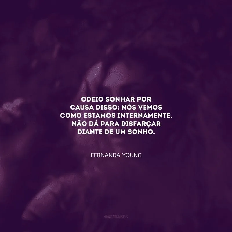 Odeio sonhar por causa disso: nós vemos como estamos internamente. Não dá para disfarçar diante de um sonho.