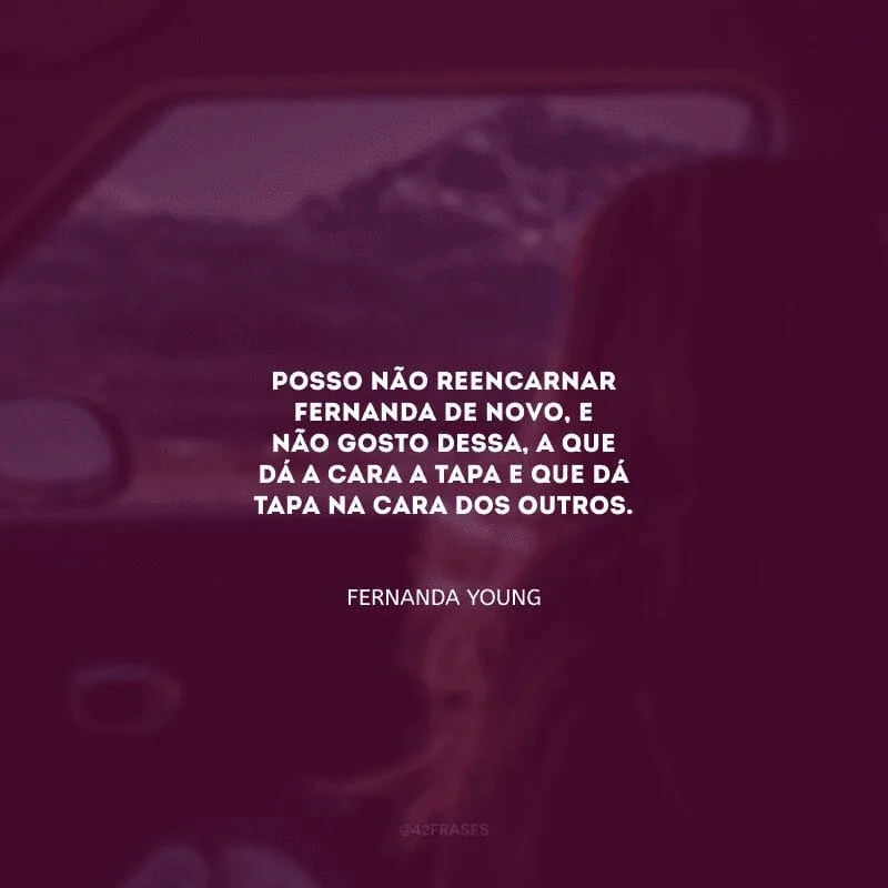 Posso não reencarnar Fernanda de novo, e não gosto dessa, a que dá a cara a tapa e que dá tapa na cara dos outros.