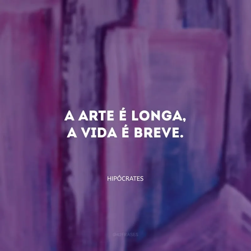 A arte é longa, a vida é breve.