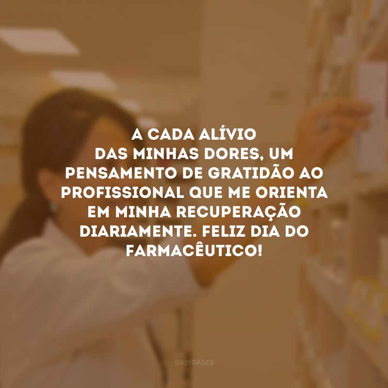 A cada alívio das minhas dores, um pensamento de gratidão ao profissional que me orienta em minha recuperação diariamente. Feliz Dia do Farmacêutico!