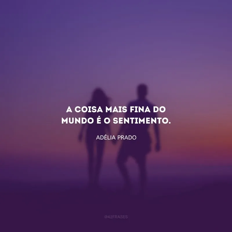 A coisa mais fina do mundo é o sentimento.