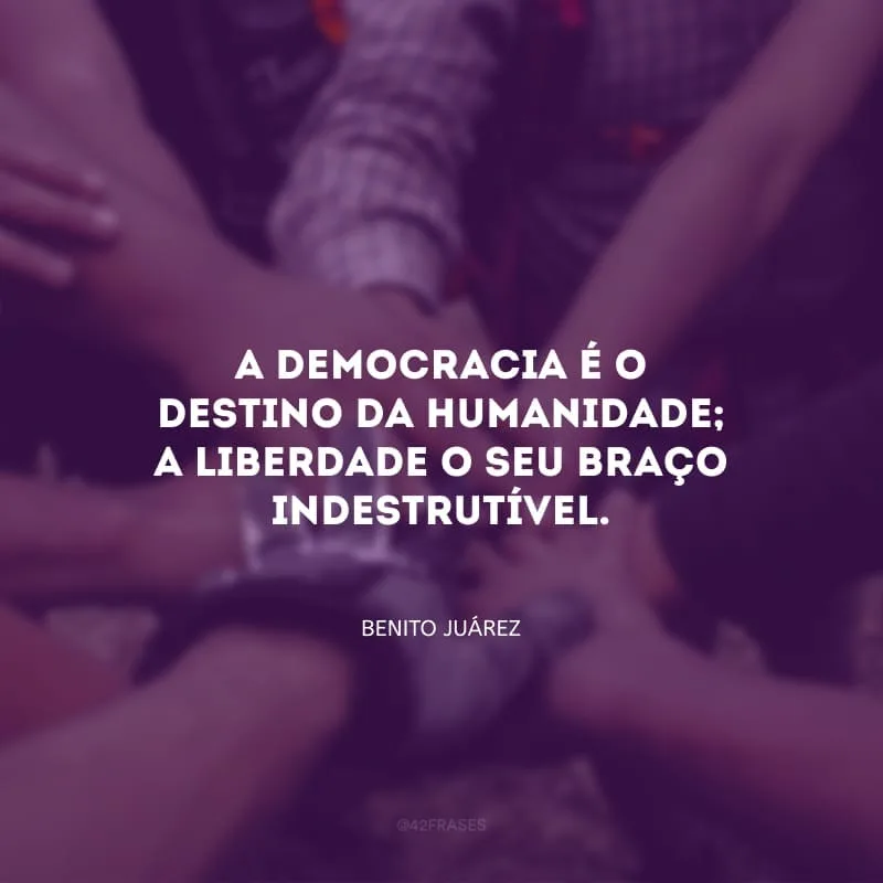 A democracia é o destino da humanidade; a liberdade o seu braço indestrutível.
